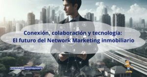 Conexión, colaboración y tecnología: el futuro del Network Marketing inmobiliario